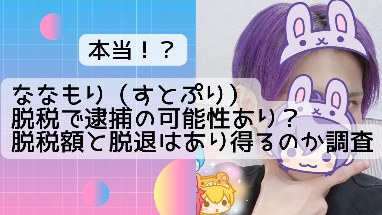 ななもり すとぷり 脱税で逮捕の可能性あり 脱税額と脱退はあり得るのか調査 Net Sea ネッシー