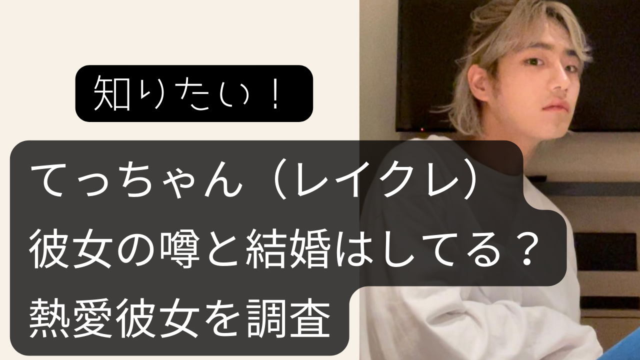 てっちゃん レイクレ 彼女の噂と結婚はしてる 熱愛彼女を調査 Net Sea ネッシー