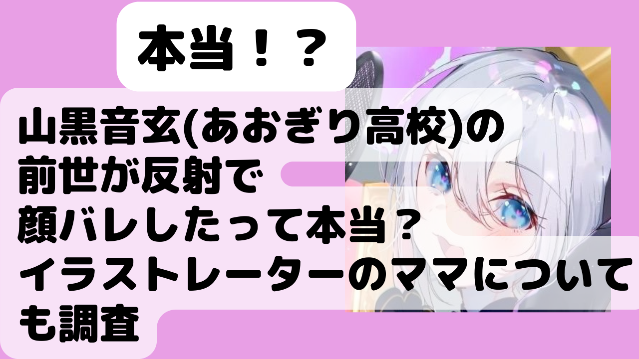 山黒音玄 あおぎり高校 の前世が反射で顔バレしたって本当 イラストレーターのママについても調査 Net Sea ネッシー